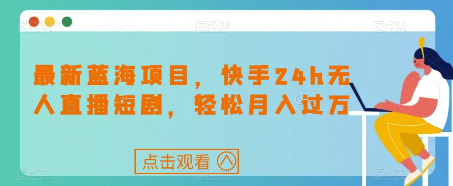 最新蓝海项目，快手24h无人直播短剧，轻松月入过万【揭秘】-阳知网创资源库