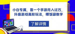 小白专属,靠一个手游月入过万,抖音游戏高阶玩法,喂饭级教学-阳知网创资源库