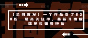 【全网首发】一个作品涨了200粉,超高关注率,最新升级版搞笑类账号玩法-阳知网创资源库