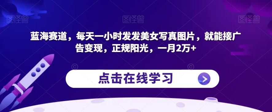 蓝海赛道，每天一小时发发美女写真图片，就能接广告变现，正规阳光，一月2万+【揭秘】-阳知网创资源库