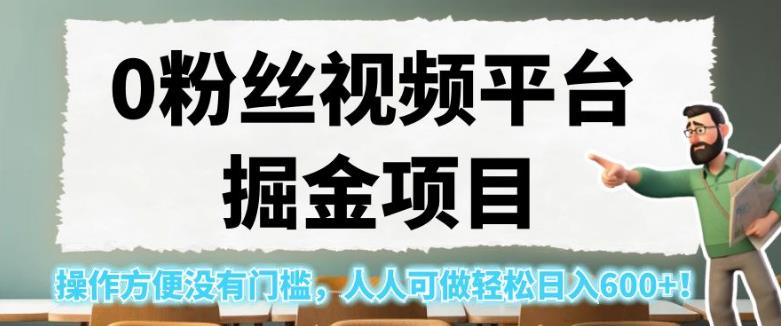 0粉丝视频平台掘金项目，操作方便没有门槛，人人可做轻松日入600+！【揭秘】-阳知网创资源库