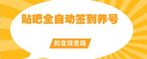 【原创开发】贴吧全自动签到养号和变现思路【揭秘】-阳知网创资源库