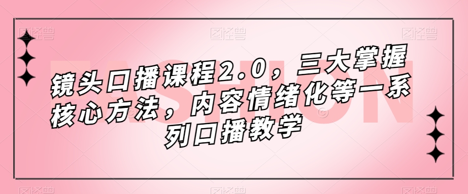 镜头口播课程2.0,三大掌握核心方法,内容情绪化等一系列口播教学-阳知网创资源库