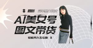 最新Al美女号图文带货，单号月入五位数，可做矩阵号，全AI创作素材【揭秘】-阳知网创资源库