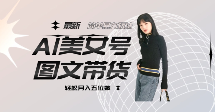 最新Al美女号图文带货,单号月入五位数,可做矩阵号,全AI创作素材【揭秘】-阳知网创资源库