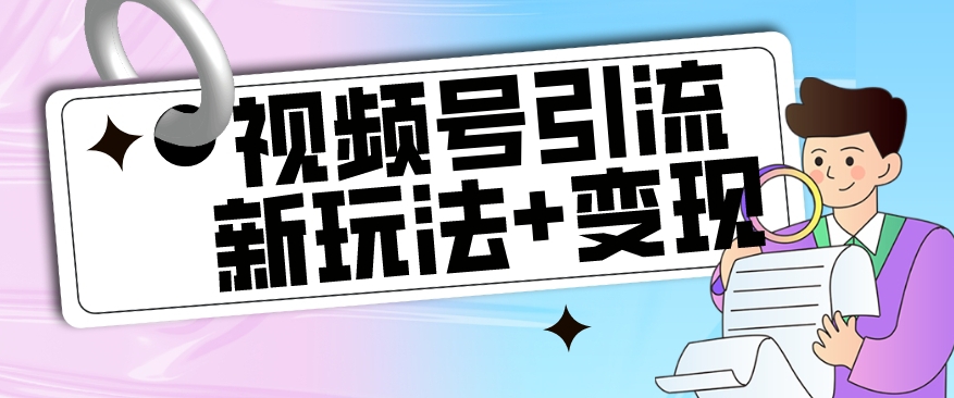 【玩法揭秘】视频号引流新玩法+变现思路，本玩法不限流不封号-阳知网创资源库