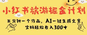 小红书旅游掘金计划，三分钟一个作品，AI一键生成文案，宝妈轻松日入300+【揭秘】-阳知网创资源库