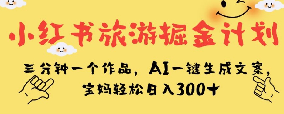 小红书旅游掘金计划，三分钟一个作品，AI一键生成文案，宝妈轻松日入300+【揭秘】-阳知网创资源库