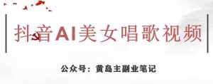 黄岛主·抖音AI美女唱歌视频项目,效果非常不错,涨粉更快-阳知网创资源库