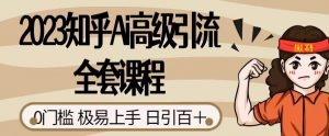 2023知乎Ai高级引流全套课程,0门槛极易上手,日引100+-阳知网创资源库