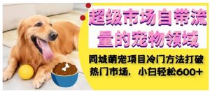 超级市场自带流量的宠物领域,同城萌宠项目冷门方法打破热门市场,小白轻松600+-阳知网创资源库