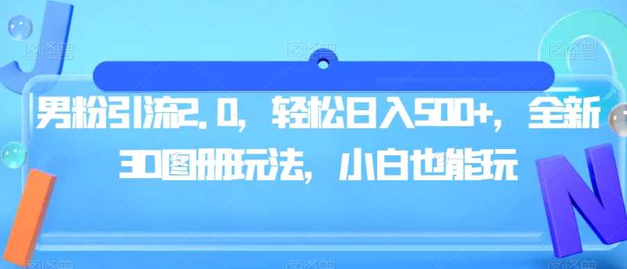 男粉引流2.0,轻松日入500+,全新3D图册玩法,小白也能玩【揭秘】-阳知网创资源库