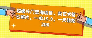 超级冷门蓝海项目，卖艺术签名照片，一单19.9，一天轻松200-阳知网创资源库