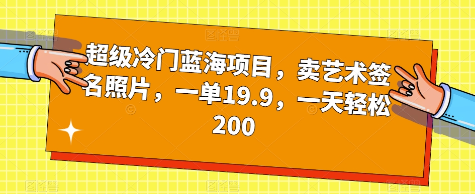 超级冷门蓝海项目,卖艺术签名照片,一单19.9,一天轻松200-阳知网创资源库