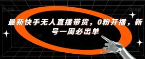 最新快手无人直播带货,0粉开播,新号一周必出单-阳知网创资源库