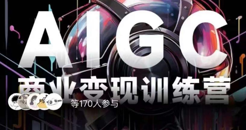 AIGC商业变现训练营,AI时代来临,焦虑不如行动,躬身入局是最好的选择-阳知网创资源库