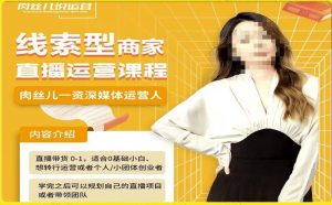 线索型商家小风车直播运营课程，留资直播间直播带货0-1手把手教学，操盘手助力从0-1轻松做-阳知网创资源库