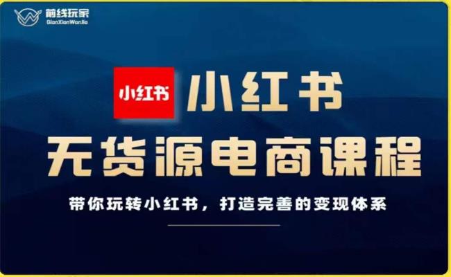 前线玩家-小红书无货源电商,带你玩转小红书,打造完善的变现体系-阳知网创资源库