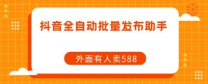 【原创开发】外面卖588抖音全自动批量发布助手-阳知网创资源库
