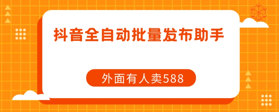 【原创开发】外面卖588抖音全自动批量发布助手-阳知网创资源库