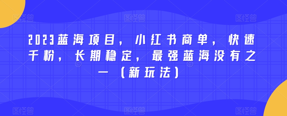 2023蓝海项目,小红书商单,快速千粉,长期稳定,最强蓝海没有之一(新玩法)-阳知网创资源库