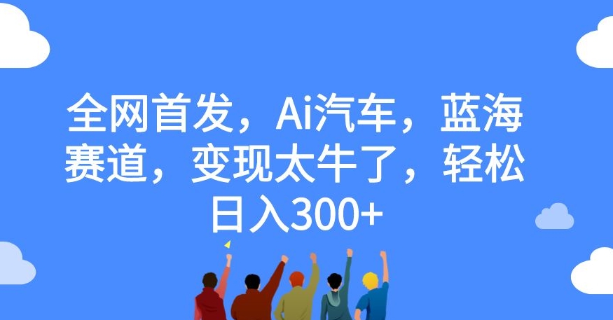 全网首发,Ai汽车,蓝海赛道,变现太牛了,轻松日入300+【揭秘】-阳知网创资源库