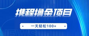 携程最新撸金项目,只需一部手机,单机日入100+【揭秘】-阳知网创资源库