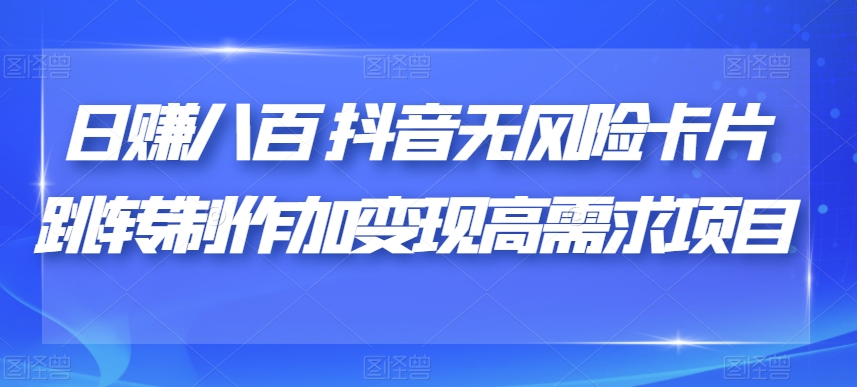 日赚八百抖音无风险卡片跳转制作加变现高需求项目【揭秘】-阳知网创资源库