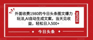 外面收费1980的今日头条图文爆力玩法，AI自动生成文案，当天见收益，轻松日入500+【揭秘】-阳知网创资源库