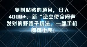 复制粘贴的项目，日入4000+，新“逆空使命“闷声发财的野路子玩法，一部手机即可上手-阳知网创资源库