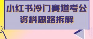 小红书冷门赛道考公资料思路拆解,简单搬运无需操作,转化高涨粉快轻松月入过万-阳知网创资源库