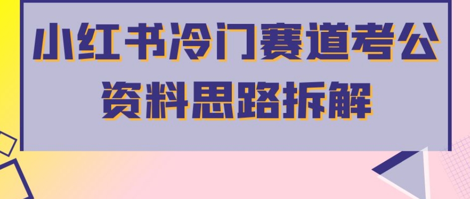 小红书冷门赛道考公资料思路拆解,简单搬运无需操作,转化高涨粉快轻松月入过万-阳知网创资源库