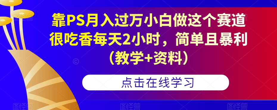 靠PS月入过万小白做这个赛道很吃香每天2小时,简单且暴利(教学+资料)-阳知网创资源库