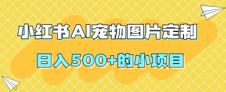 小红书AI宠物图片定制,日入500+的小项目-阳知网创资源库