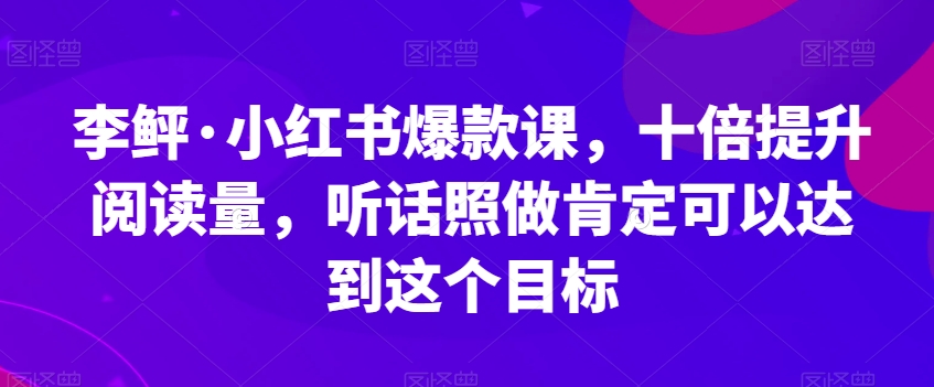 李鲆·小红书爆款课,十倍提升阅读量,听话照做肯定可以达到这个目标-阳知网创资源库