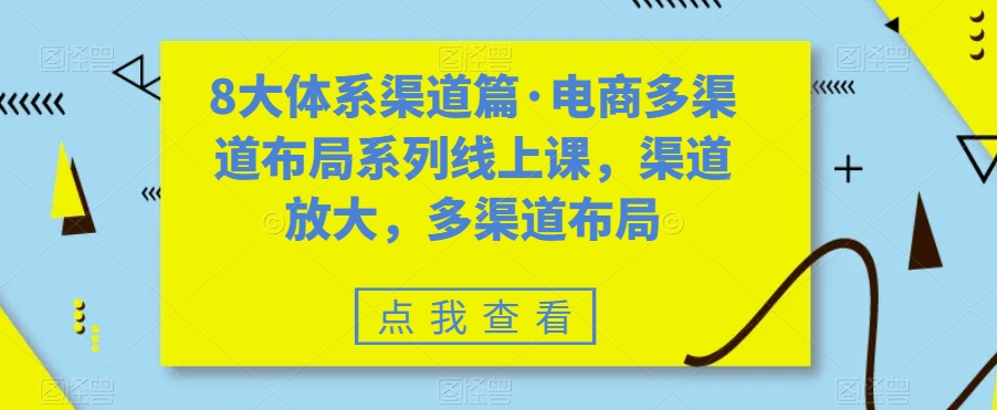 8大体系渠道篇·电商多渠道布局系列线上课,渠道放大,多渠道布局-阳知网创资源库