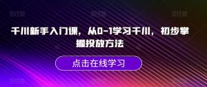 千川新手入门课,从0-1学习千川,初步掌握投放方法-阳知网创资源库