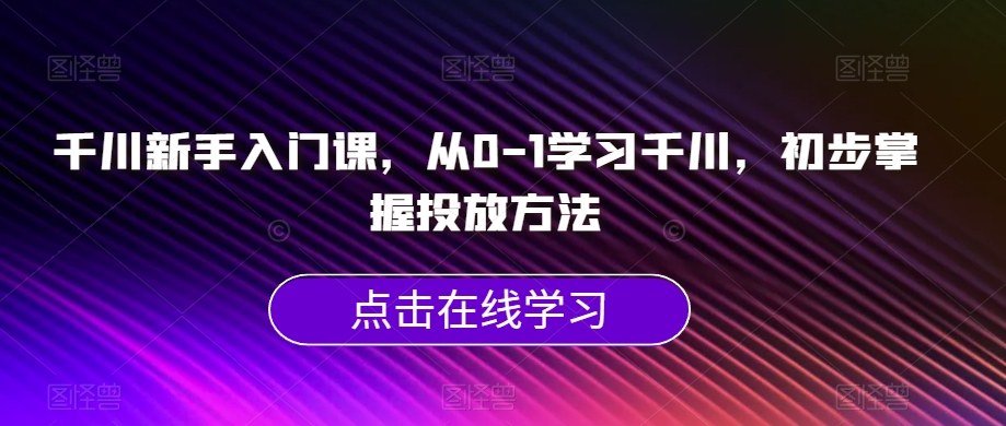 千川新手入门课,从0-1学习千川,初步掌握投放方法-阳知网创资源库