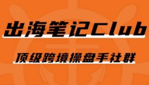 出海笔记操盘手Club会员,顶级跨境操盘手社群-阳知网创资源库