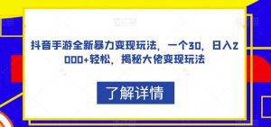 抖音手游全新暴力变现玩法,一个30,日入2000+轻松,揭秘大佬变现玩法【揭秘】-阳知网创资源库