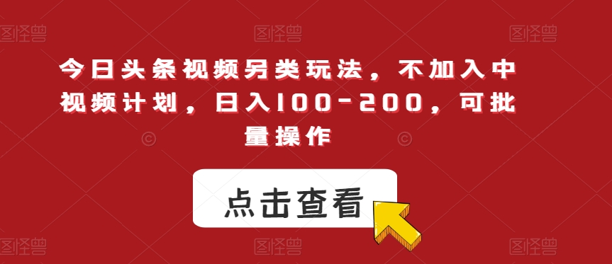 今日头条视频另类玩法，不加入中视频计划，日入100-200，可批量操作【揭秘】-阳知网创资源库