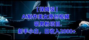 【保姆级】制作Ai美女原创视频+吸男粉项目,小白日收入2000+-阳知网创资源库