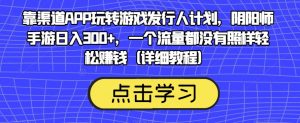 靠渠道APP玩转游戏发行人计划，阴阳师手游日入300+，一个流量都没有照样轻松赚钱（详细教程）-阳知网创资源库