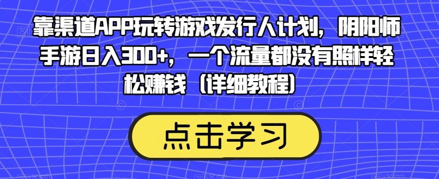 靠渠道APP玩转游戏发行人计划,阴阳师手游日入300+,一个流量都没有照样轻松赚钱(详细教程)-阳知网创资源库