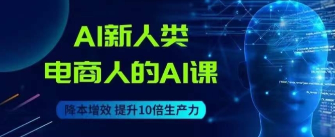 AI新人类-电商人的AI课,用世界先进的AI帮助电商降本增效-阳知网创资源库