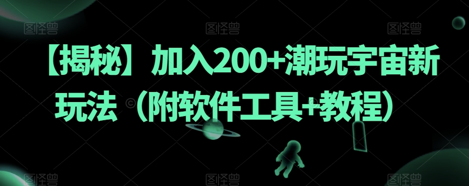 【揭秘】加入200+潮玩宇宙新玩法（附软件工具+教程）-阳知网创资源库