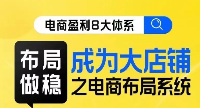 八大体系布局篇·布局做稳,成为大店的电商布局线上课-阳知网创资源库