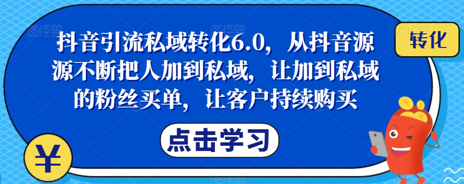 抖音引流私域转化6.0,从抖音源源不断把人加到私域,让加到私域的粉丝买单,让客户持续购买-阳知网创资源库