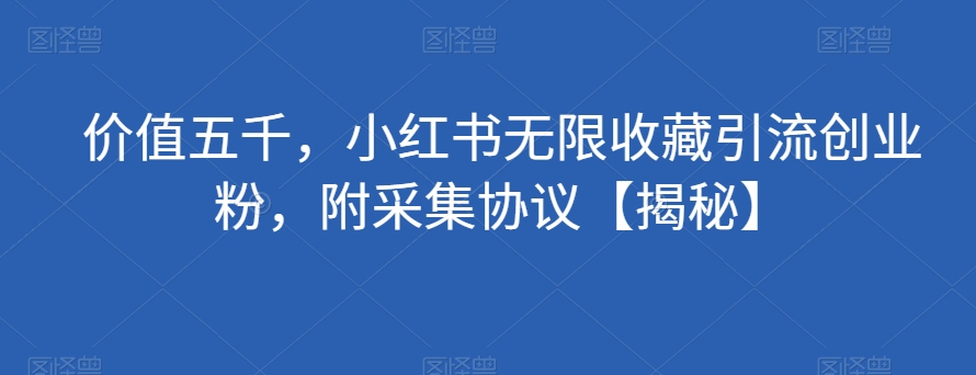 价值五千，小红书无限收藏引流创业粉，附采集协议【揭秘】-阳知网创资源库