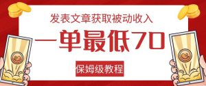 发表文章获取被动收入，一单最低70，保姆级教程【揭秘】-阳知网创资源库